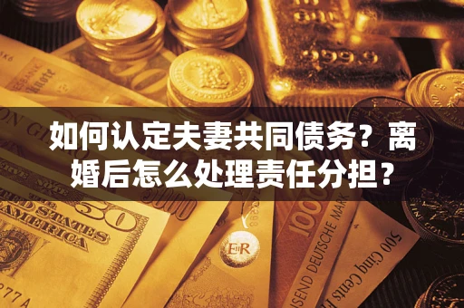 济南如何认定夫妻共同债务？离婚后怎么处理责任分担？