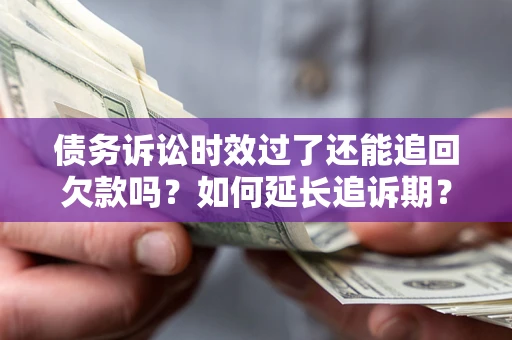 济南债务诉讼时效过了还能追回欠款吗？如何延长追诉期？