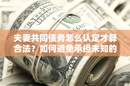 济南夫妻共同债务怎么认定才算合法？如何避免承担未知的债务风险？