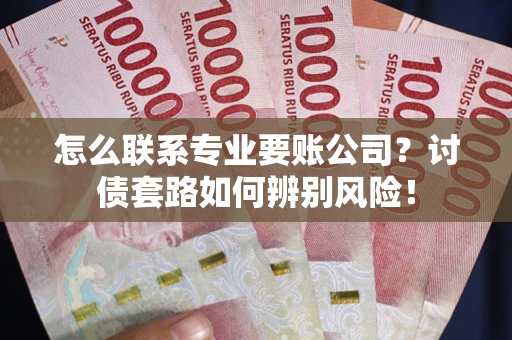 济南怎么联系专业要账公司？讨债套路如何辨别风险！