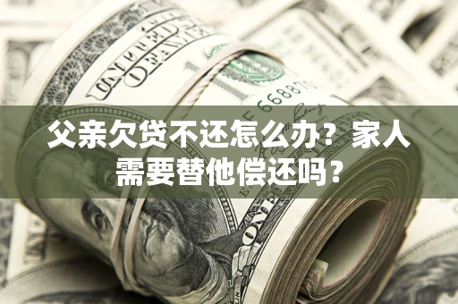 济南父亲欠贷不还怎么办？家人需要替他偿还吗？