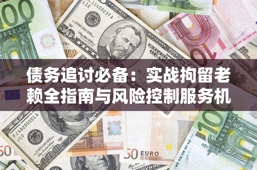 济南债务追讨必备：实战拘留老赖全指南与风险控制服务机构推荐