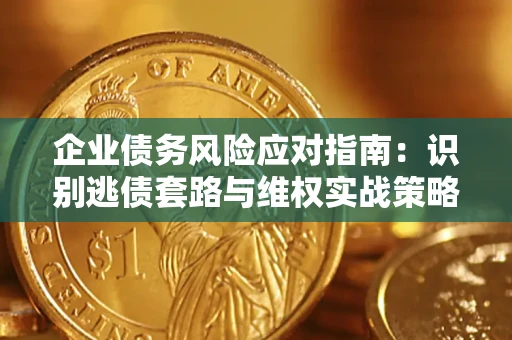 济南企业债务风险应对指南：识别逃债套路与维权实战策略
