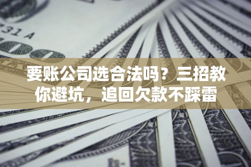 济南要账公司选合法吗？三招教你避坑，追回欠款不踩雷