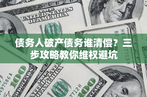 济南债务人破产债务谁清偿？三步攻略教你维权避坑