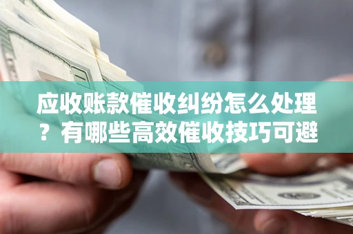 济南应收账款催收纠纷怎么处理？有哪些高效催收技巧可避免坏账？