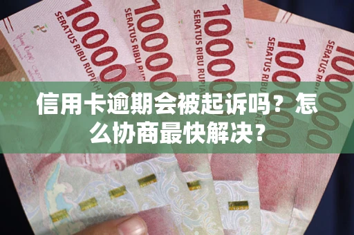 济南信用卡逾期会被起诉吗？怎么协商最快解决？