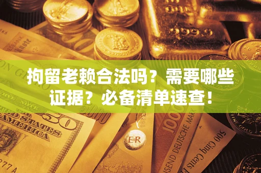 济南拘留老赖合法吗？需要哪些证据？必备清单速查！