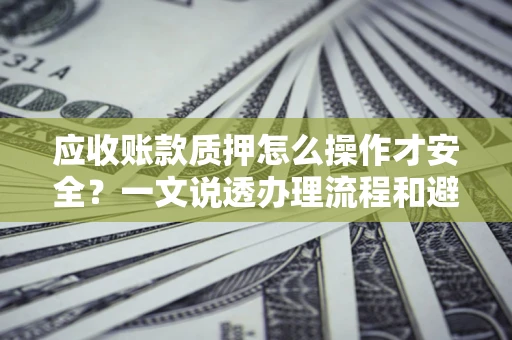 济南应收账款质押怎么操作才安全？一文说透办理流程和避险绝招
